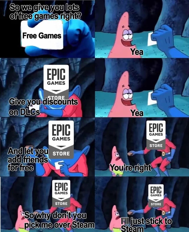 A meme using screenshots of SpongeBob SquarePants with Man Ray talking to Patrick. Man Ray has an Epic Games Store logo and says, "So we give you lots of free games, give you discounts on DLCs, and let you add friends for free, so why don't you pick me over Steam?" Patrick says "I'll just stick to Steam."